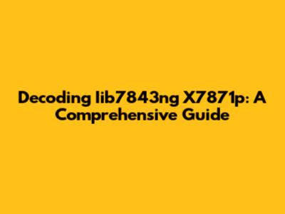 Decoding Iib7843ng X7871p: A Comprehensive Guide