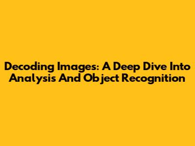 Decoding Images: A Deep Dive Into Analysis And Object Recognition