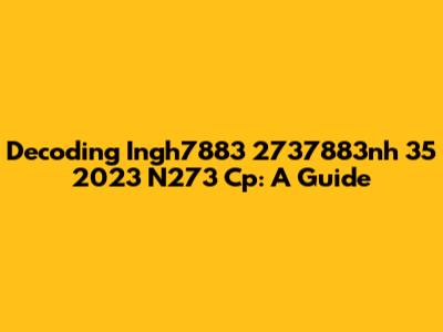Decoding Ingh7883 2737883nh 35 2023 N273 Cp: A Guide
