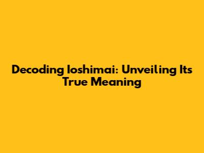 Decoding Ioshimai: Unveiling Its True Meaning