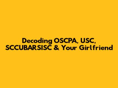 Decoding OSCPA, USC, SCCUBARSISC & Your Girlfriend
