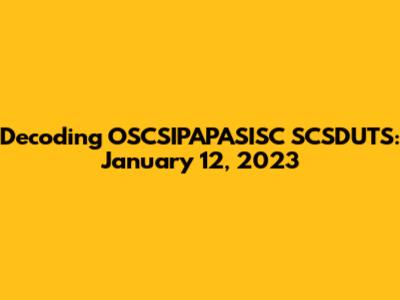 Decoding OSCSIPAPASISC SCSDUTS: January 12, 2023