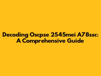 Decoding Oscpse 2545mei A78ssc: A Comprehensive Guide