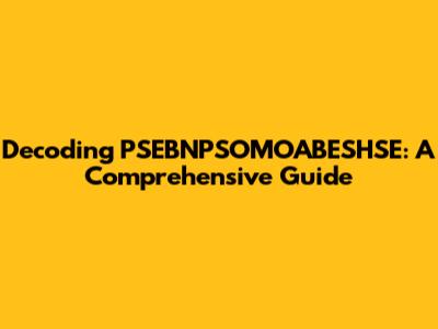 Decoding PSEBNPSOMOABESHSE: A Comprehensive Guide