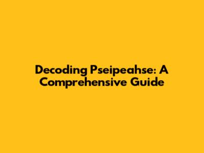Decoding Pseipeahse: A Comprehensive Guide