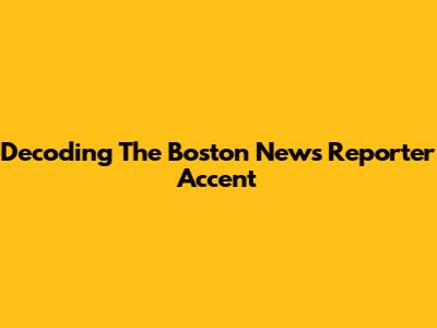 Decoding The Boston News Reporter Accent