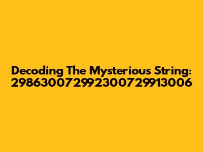 Decoding The Mysterious String: 298630072992300729913006