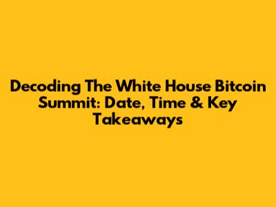 Decoding The White House Bitcoin Summit: Date, Time & Key Takeaways