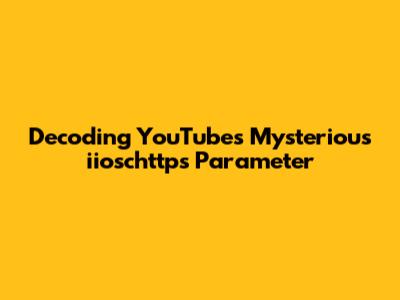 Decoding YouTube's Mysterious 'iioschttps' Parameter