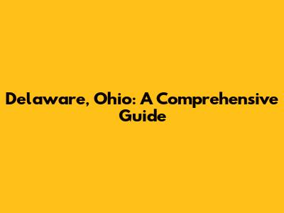 Delaware, Ohio: A Comprehensive Guide
