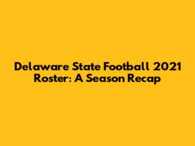 Delaware State Football 2021 Roster: A Season Recap