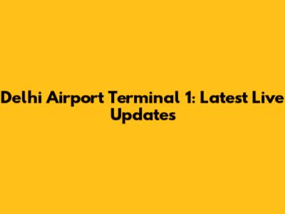 Delhi Airport Terminal 1: Latest Live Updates