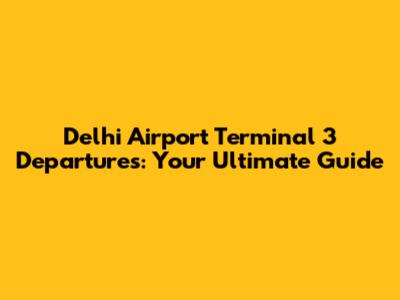 Delhi Airport Terminal 3 Departures: Your Ultimate Guide