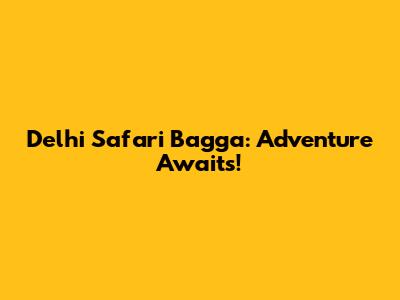 Delhi Safari Bagga: Adventure Awaits!