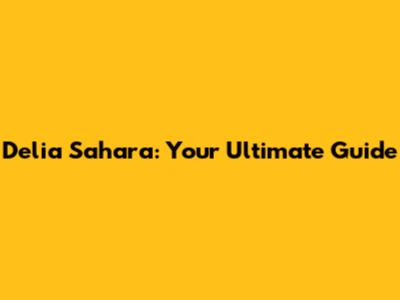 Delia Sahara: Your Ultimate Guide