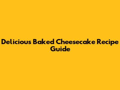 Delicious Baked Cheesecake Recipe Guide