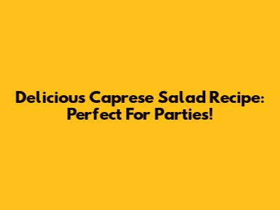 Delicious Caprese Salad Recipe: Perfect For Parties!