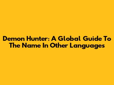 Demon Hunter: A Global Guide To The Name In Other Languages