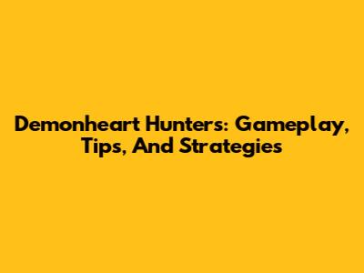 Demonheart Hunters: Gameplay, Tips, And Strategies