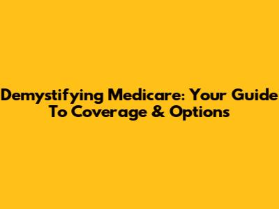 Demystifying Medicare: Your Guide To Coverage & Options
