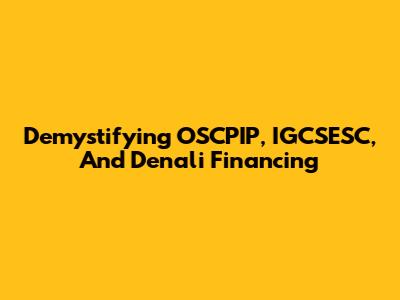 Demystifying OSCPIP, IGCSESC, And Denali Financing