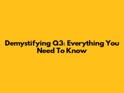 Demystifying Q3: Everything You Need To Know