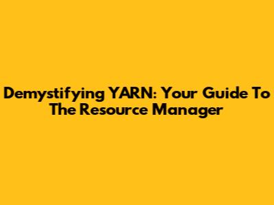 Demystifying YARN: Your Guide To The Resource Manager