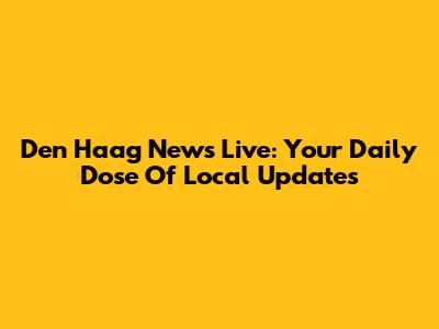 Den Haag News Live: Your Daily Dose Of Local Updates
