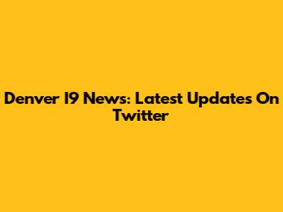 Denver I9 News: Latest Updates On Twitter