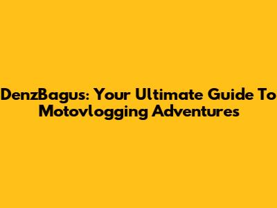 DenzBagus: Your Ultimate Guide To Motovlogging Adventures