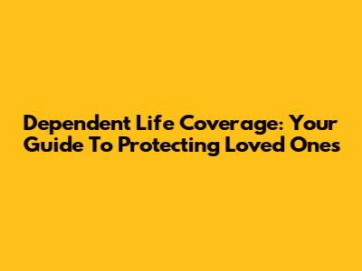 Dependent Life Coverage: Your Guide To Protecting Loved Ones
