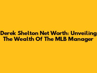 Derek Shelton Net Worth: Unveiling The Wealth Of The MLB Manager