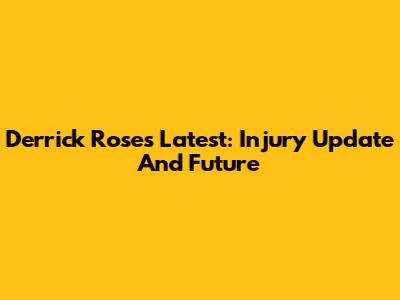 Derrick Rose's Latest: Injury Update And Future