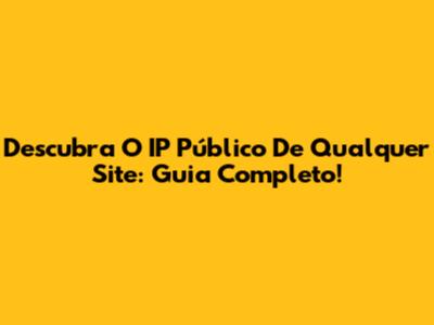 Descubra O IP Público De Qualquer Site: Guia Completo!