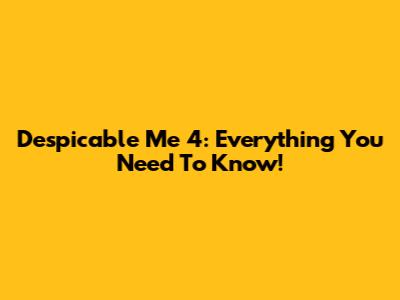 Despicable Me 4: Everything You Need To Know!