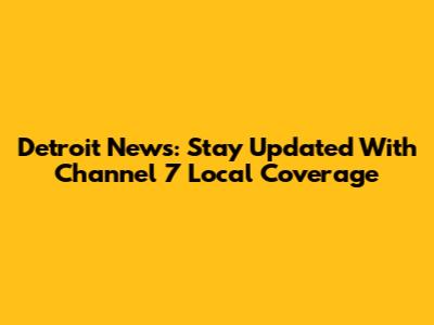 Detroit News: Stay Updated With Channel 7 Local Coverage
