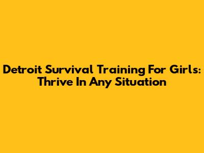 Detroit Survival Training For Girls: Thrive In Any Situation