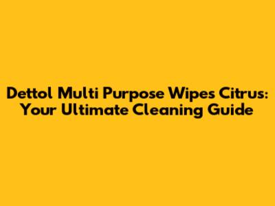 Dettol Multi Purpose Wipes Citrus: Your Ultimate Cleaning Guide