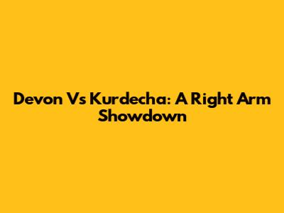 Devon Vs Kurdecha: A Right Arm Showdown