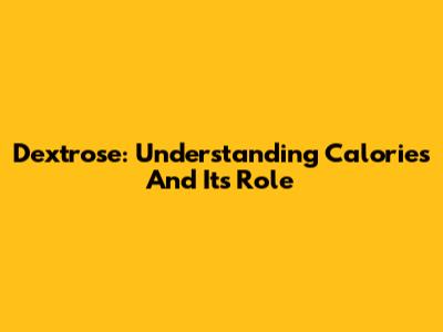 Dextrose: Understanding Calories And Its Role
