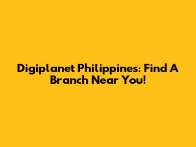 Digiplanet Philippines: Find A Branch Near You!