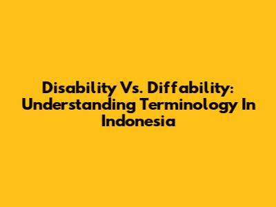 Disability Vs. Diffability: Understanding Terminology In Indonesia
