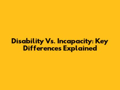 Disability Vs. Incapacity: Key Differences Explained
