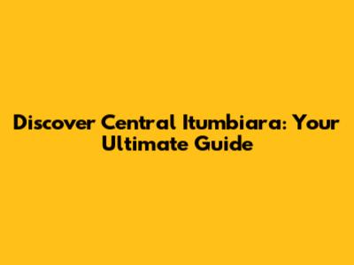 Discover Central Itumbiara: Your Ultimate Guide