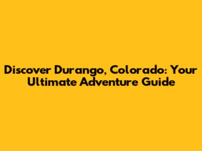 Discover Durango, Colorado: Your Ultimate Adventure Guide