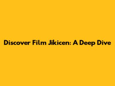 Discover Film Jikicen: A Deep Dive