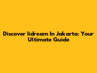 Discover Iidream In Jakarta: Your Ultimate Guide