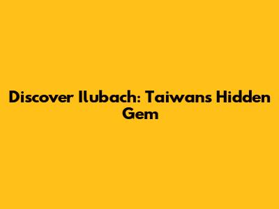 Discover Ilubach: Taiwan's Hidden Gem