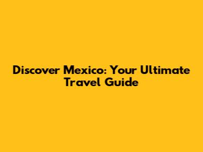 Discover Mexico: Your Ultimate Travel Guide