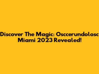Discover The Magic: Osccerundolosc Miami 2023 Revealed!